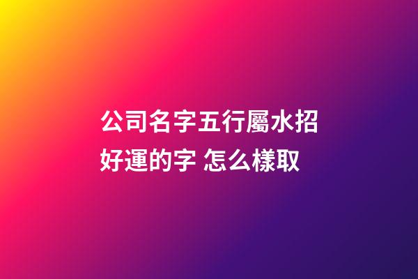 公司名字五行屬水招好運的字 怎么樣取-第1張-公司起名-玄機派